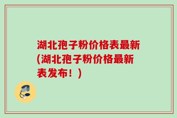 湖北孢子粉价格表最新(湖北孢子粉价格最新表发布！)