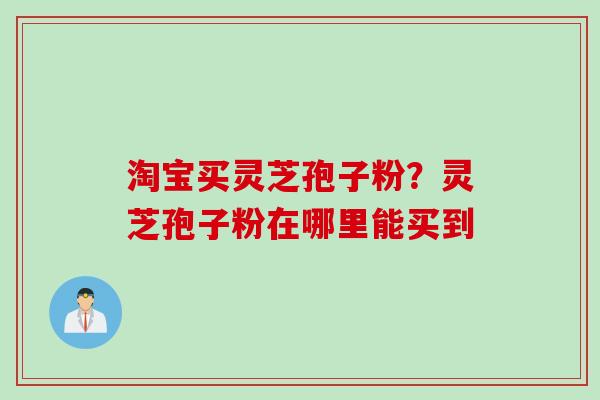 淘宝买灵芝孢子粉？灵芝孢子粉在哪里能买到