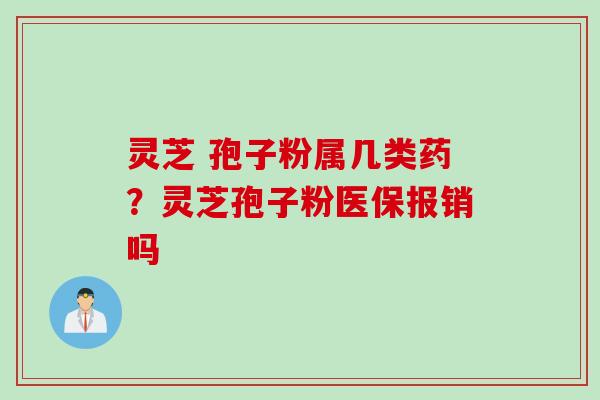 灵芝 孢子粉属几类药?灵芝孢子粉医保报销吗 灵芝 孢子粉属几类药?灵芝孢子粉医保报销吗