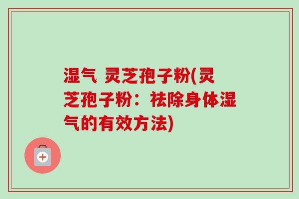 湿气 灵芝孢子粉(灵芝孢子粉：祛除身体湿气的有效方法)