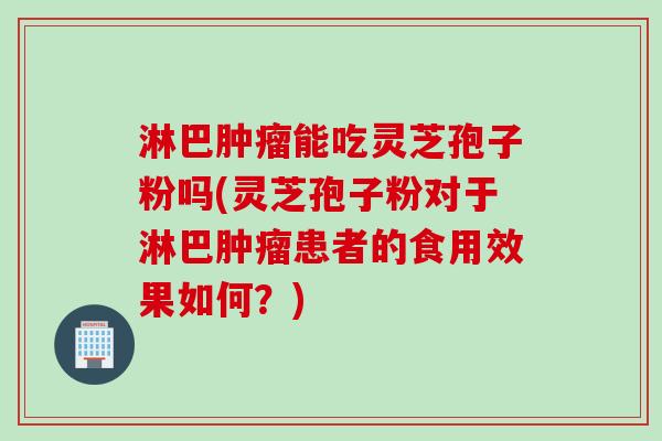 淋巴肿瘤能吃灵芝孢子粉吗(灵芝孢子粉对于淋巴肿瘤患者的食用效果如何？)