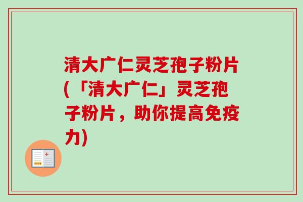 清大广仁灵芝孢子粉片(「清大广仁」灵芝孢子粉片,助你提高免疫力)