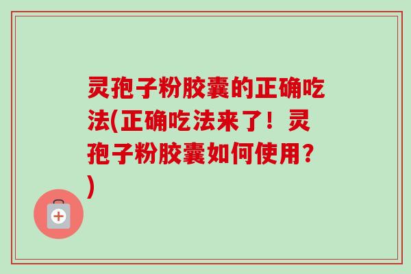 灵孢子粉胶囊的正确吃法(正确吃法来了！灵孢子粉胶囊如何使用？)