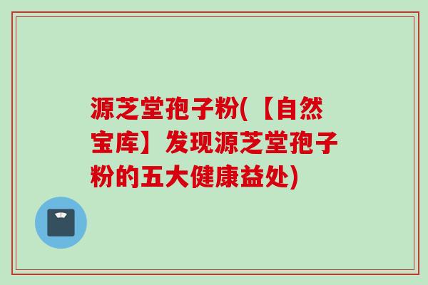 源芝堂孢子粉(【自然宝库】发现源芝堂孢子粉的五大健康益处) 源芝堂孢子粉(【自然宝库】发现源芝堂孢子粉的五大健康益处)