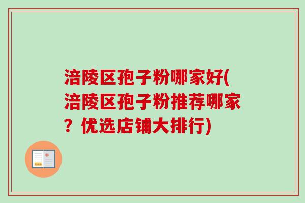 涪陵区孢子粉哪家好(涪陵区孢子粉推荐哪家?优选店铺大排行) 涪陵区孢子粉哪家好(涪陵区孢子粉推荐哪家?优选店铺大排行)
