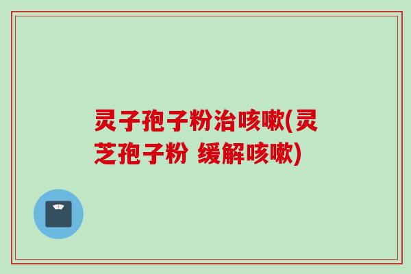 灵子孢子粉治咳嗽(灵芝孢子粉 缓解咳嗽)