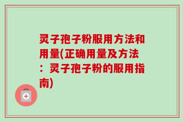 灵子孢子粉服用方法和用量(正确用量及方法：灵子孢子粉的服用指南)
