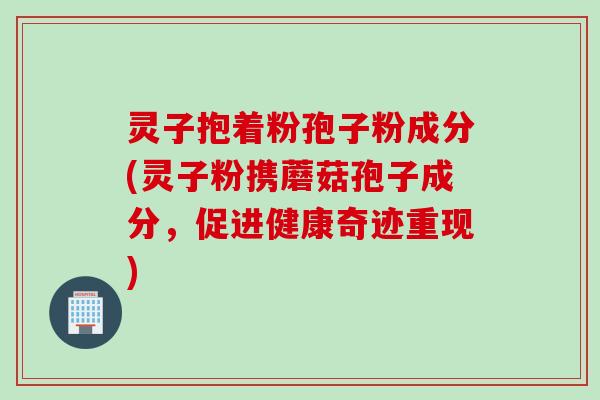 灵子抱着粉孢子粉成分(灵子粉携蘑菇孢子成分,促进健康奇迹重现)