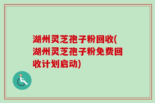 湖州灵芝孢子粉回收(湖州灵芝孢子粉免费回收计划启动)
