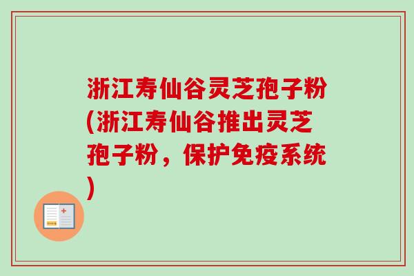 浙江寿仙谷灵芝孢子粉(浙江寿仙谷推出灵芝孢子粉，保护免疫系统)
