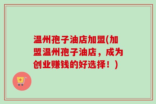 温州孢子油店加盟(加盟温州孢子油店，成为创业赚钱的好选择！)