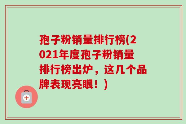 孢子粉销量排行榜(2021年度孢子粉销量排行榜出炉,这几个品牌表现亮眼!)