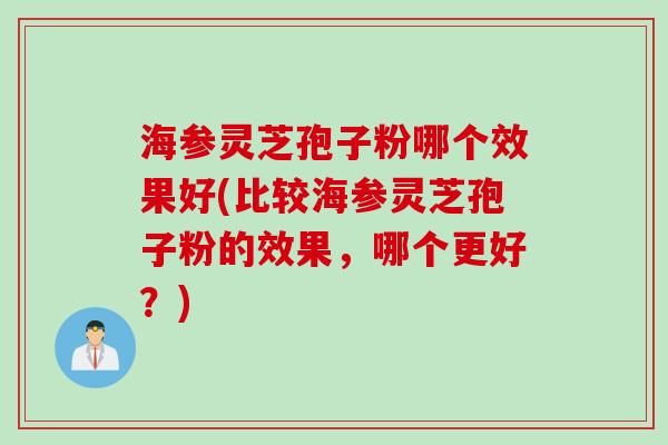 海参灵芝孢子粉哪个效果好(比较海参灵芝孢子粉的效果，哪个更好？)