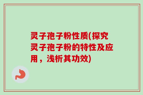 灵子孢子粉性质(探究灵子孢子粉的特性及应用，浅析其功效)