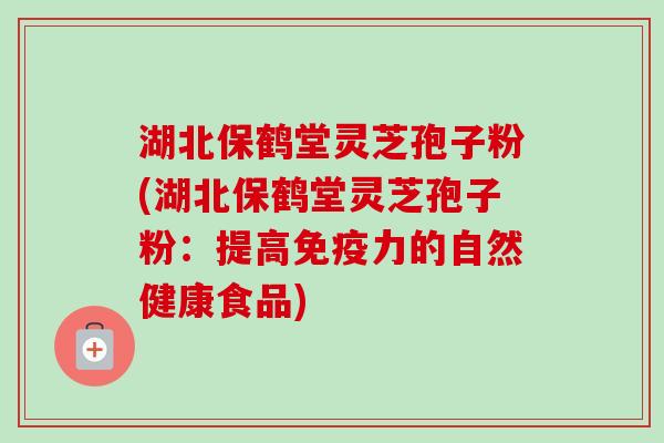 湖北保鹤堂灵芝孢子粉(湖北保鹤堂灵芝孢子粉：提高免疫力的自然健康食品)