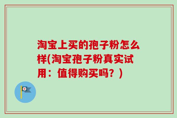 淘宝上买的孢子粉怎么样(淘宝孢子粉真实试用：值得购买吗？)