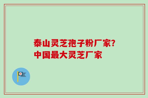 泰山灵芝孢子粉厂家？中国最大灵芝厂家