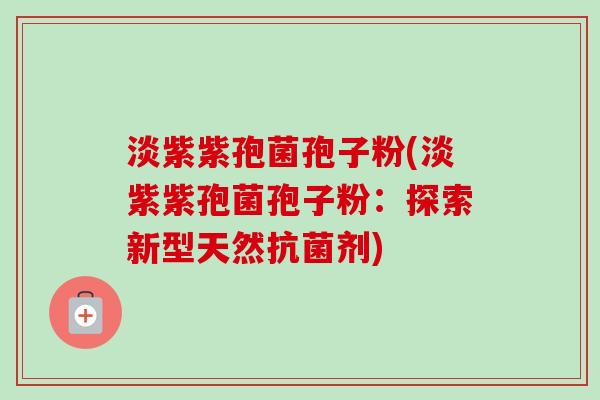 淡紫紫孢菌孢子粉(淡紫紫孢菌孢子粉：探索新型天然抗菌剂)