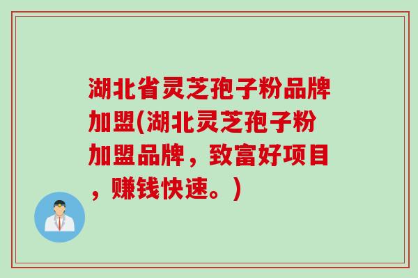 湖北省灵芝孢子粉品牌加盟(湖北灵芝孢子粉加盟品牌,致富好项目,赚钱快速。)