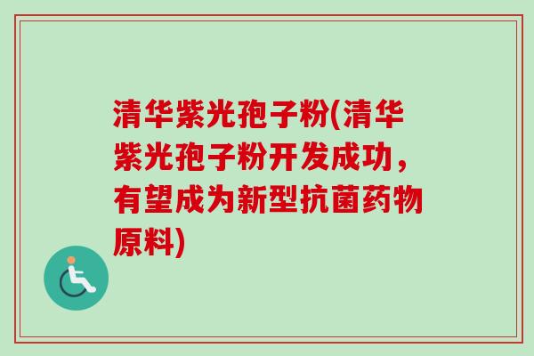 清华紫光孢子粉(清华紫光孢子粉开发成功，有望成为新型抗菌药物原料)