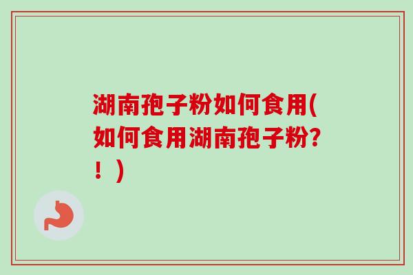 湖南孢子粉如何食用(如何食用湖南孢子粉？！)