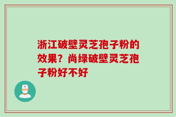 浙江破壁灵芝孢子粉的效果？尚绿破壁灵芝孢子粉好不好