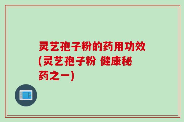 灵艺孢子粉的药用功效(灵艺孢子粉 健康秘药之一)