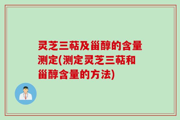 灵芝三萜及甾醇的含量测定(测定灵芝三萜和甾醇含量的方法) 灵芝三萜及甾醇的含量测定(测定灵芝三萜和甾醇含量的方法)