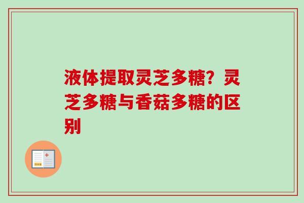 液体提取灵芝多糖?灵芝多糖与香菇多糖的区别 液体提取灵芝多糖?灵芝多糖与香菇多糖的区别