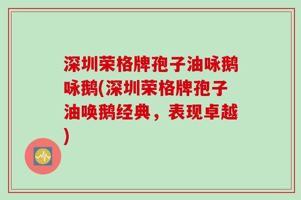 深圳荣格牌孢子油咏鹅咏鹅(深圳荣格牌孢子油唤鹅经典，表现卓越)