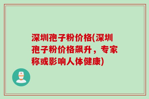 深圳孢子粉价格(深圳孢子粉价格飙升，专家称或影响人体健康)