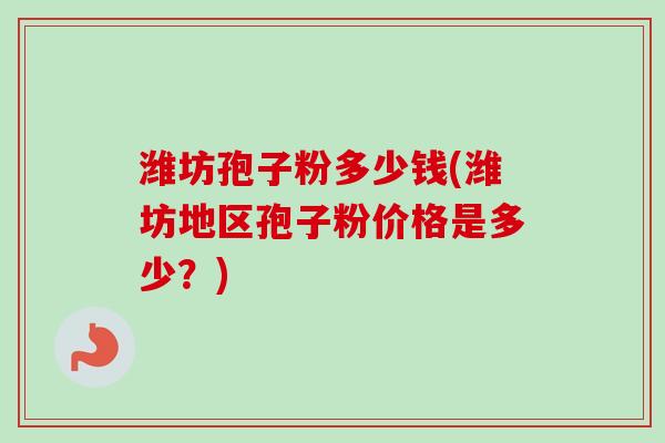 潍坊孢子粉多少钱(潍坊地区孢子粉价格是多少？)