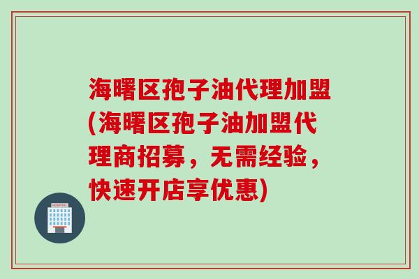 海曙区孢子油代理加盟(海曙区孢子油加盟代理商招募，无需经验，快速开店享优惠)