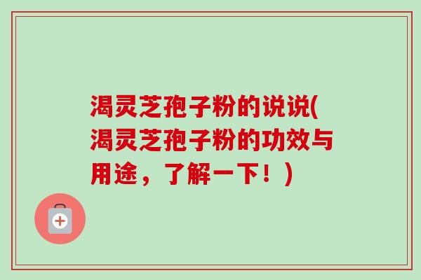 渴灵芝孢子粉的说说(渴灵芝孢子粉的功效与用途，了解一下！)