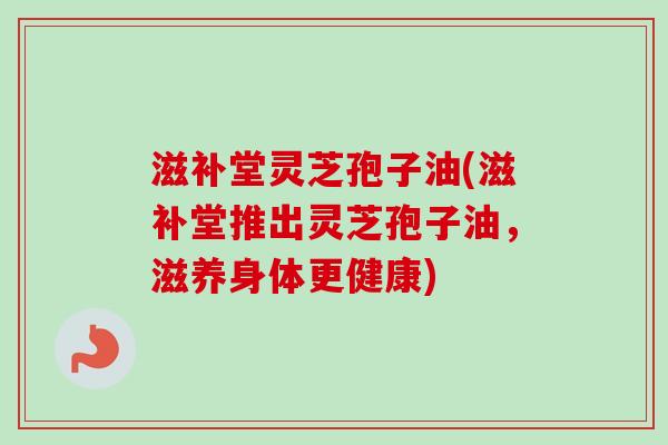 滋补堂灵芝孢子油(滋补堂推出灵芝孢子油,滋养身体更健康)