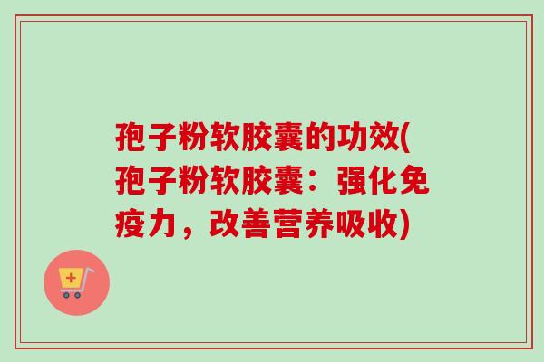 孢子粉软胶囊的功效(孢子粉软胶囊:强化免疫力,改善营养吸收)