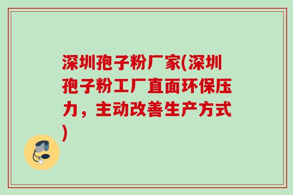 深圳孢子粉厂家(深圳孢子粉工厂直面环保压力，主动改善生产方式)