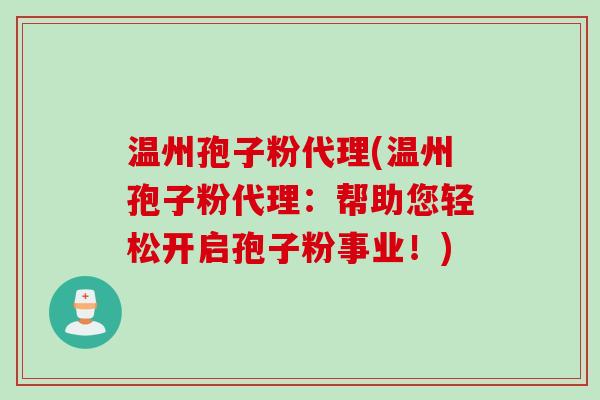 温州孢子粉代理(温州孢子粉代理：帮助您轻松开启孢子粉事业！)