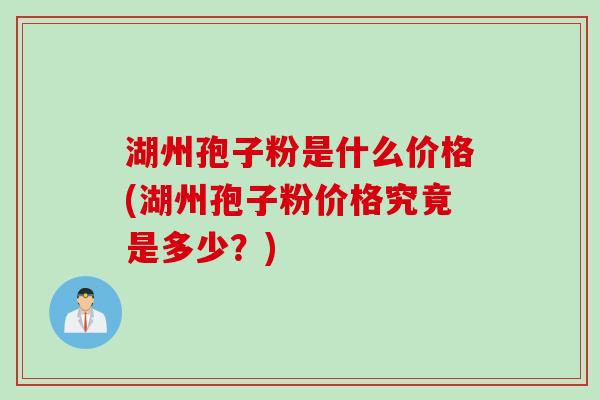 湖州孢子粉是什么价格(湖州孢子粉价格究竟是多少？)