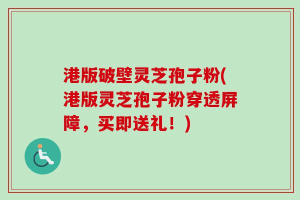 港版破壁灵芝孢子粉(港版灵芝孢子粉穿透屏障，买即送礼！)