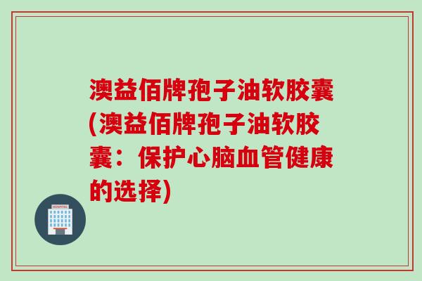 澳益佰牌孢子油软胶囊(澳益佰牌孢子油软胶囊:保护健康的选择) 澳益佰牌孢子油软胶囊(澳益佰牌孢子油软胶囊:保护健康的选择)