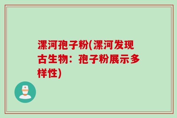 漯河孢子粉(漯河发现古生物:孢子粉展示多样性) 漯河孢子粉(漯河发现古生物:孢子粉展示多样性)