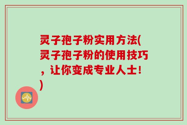 灵子孢子粉实用方法(灵子孢子粉的使用技巧，让你变成专业人士！)