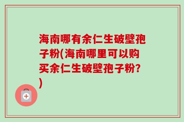 海南哪有余仁生破壁孢子粉(海南哪里可以购买余仁生破壁孢子粉？)