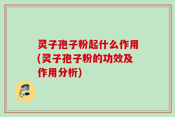 灵子孢子粉起什么作用(灵子孢子粉的功效及作用分析)