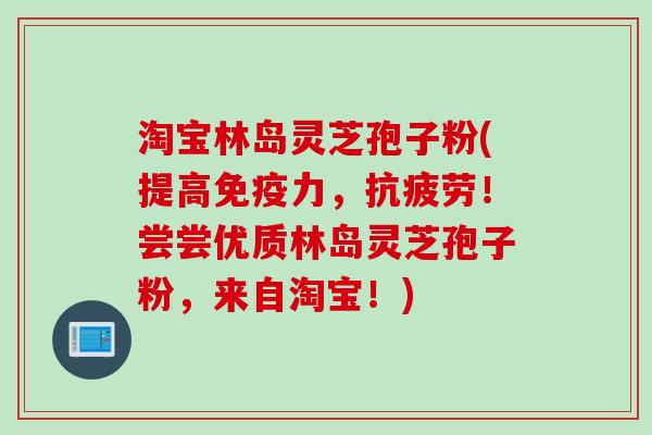 淘宝林岛灵芝孢子粉(提高免疫力，抗疲劳！尝尝优质林岛灵芝孢子粉，来自淘宝！)
