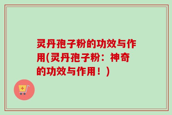 灵丹孢子粉的功效与作用(灵丹孢子粉：神奇的功效与作用！)
