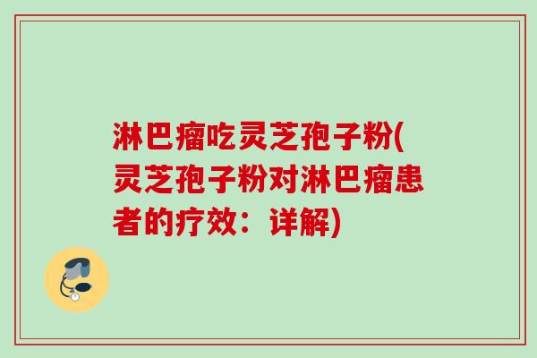 淋巴瘤吃灵芝孢子粉(灵芝孢子粉对淋巴瘤患者的疗效:详解) 淋巴瘤吃灵芝孢子粉(灵芝孢子粉对淋巴瘤患者的疗效:详解)