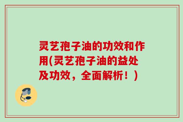灵艺孢子油的功效和作用(灵艺孢子油的益处及功效，全面解析！)