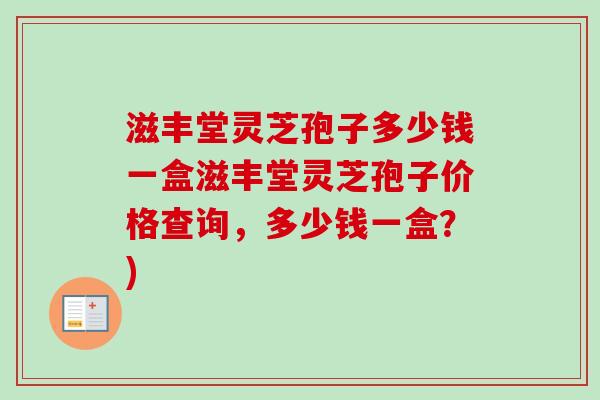 滋丰堂灵芝孢子多少钱一盒滋丰堂灵芝孢子价格查询，多少钱一盒？)